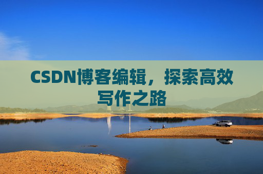 CSDN博客编辑,探索高效写作之路 CSDN博客编辑,探索高效写作之路